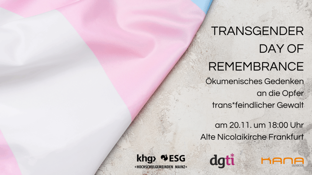 Transgender Day of Remembrance 20.11.2025 Frankfurt am Main, Nikolaikriche 18h. Veranstaltende: Hochschulgemeinden Mainz (KHG, EHG) KANA Wiesbaden, dgti e.V.